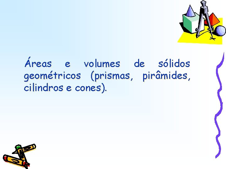 Áreas e volumes de sólidos geométricos (prismas, pirâmides, cilindros e cones). Áreas e volumes de sólidos geométricos (prismas, pirâmides, cilindros e cones).