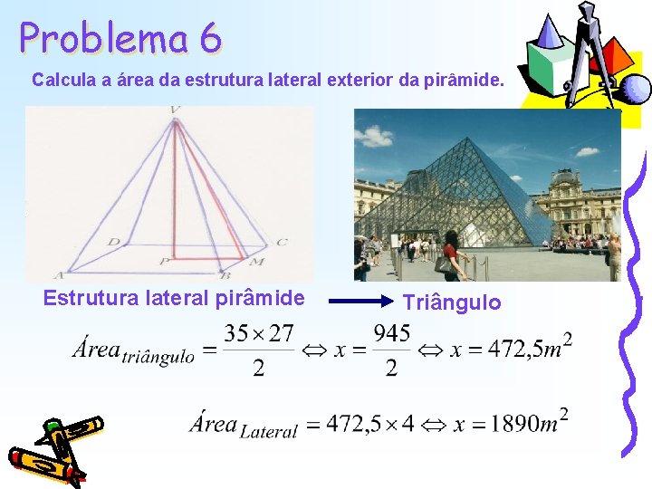 Problema 6 Calcula a área da estrutura lateral exterior da pirâmide. Estrutura lateral pirâmide Problema 6 Calcula a área da estrutura lateral exterior da pirâmide. Estrutura lateral pirâmide