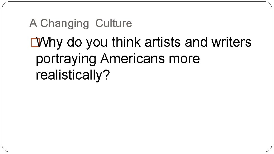 A Changing Culture �Why do you think artists and writers portraying Americans more realistically?