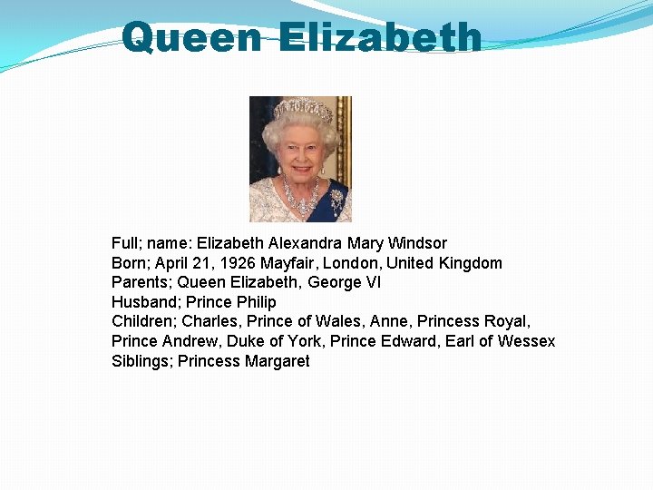 Queen Elizabeth Full; name: Elizabeth Alexandra Mary Windsor Born; April 21, 1926 Mayfair, London,