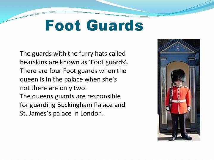 Foot Guards The guards with the furry hats called bearskins are known as ‘Foot