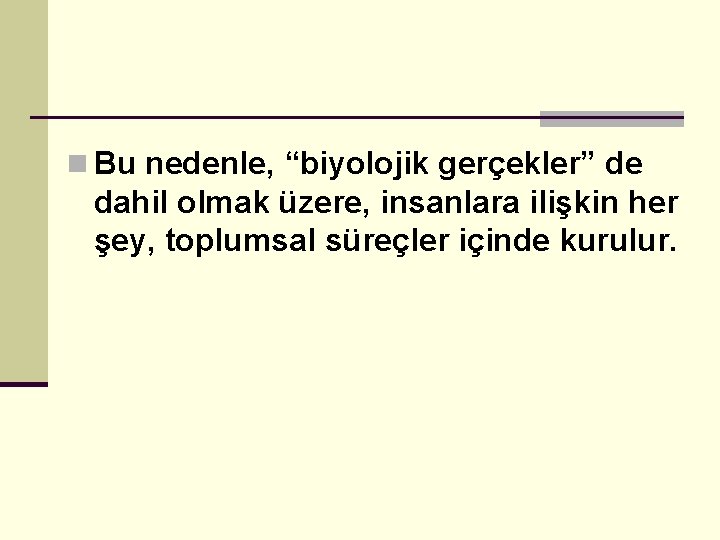 n Bu nedenle, “biyolojik gerçekler” de dahil olmak üzere, insanlara ilişkin her şey, toplumsal