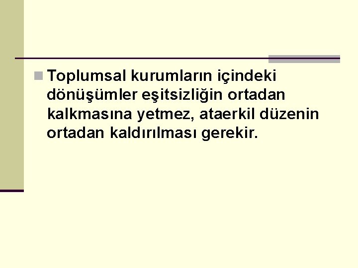 n Toplumsal kurumların içindeki dönüşümler eşitsizliğin ortadan kalkmasına yetmez, ataerkil düzenin ortadan kaldırılması gerekir.