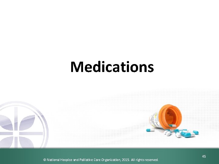 Medications © National Hospice and Palliative Care Organization, 2015. All rights reserved. 45 