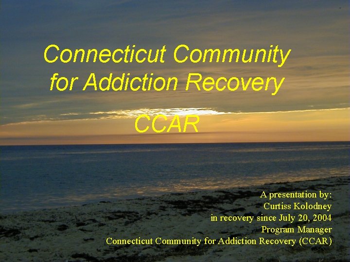 Connecticut Community for Addiction Recovery CCAR A presentation by: Curtiss Kolodney in recovery since