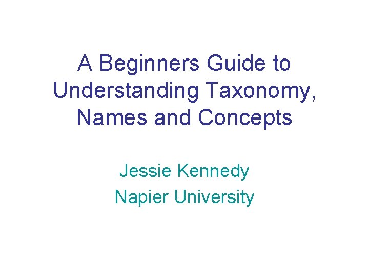 A Beginners Guide to Understanding Taxonomy, Names and Concepts Jessie Kennedy Napier University 