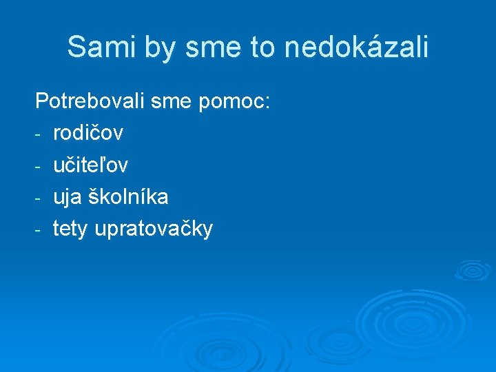 Sami by sme to nedokázali Potrebovali sme pomoc: - rodičov - učiteľov - uja