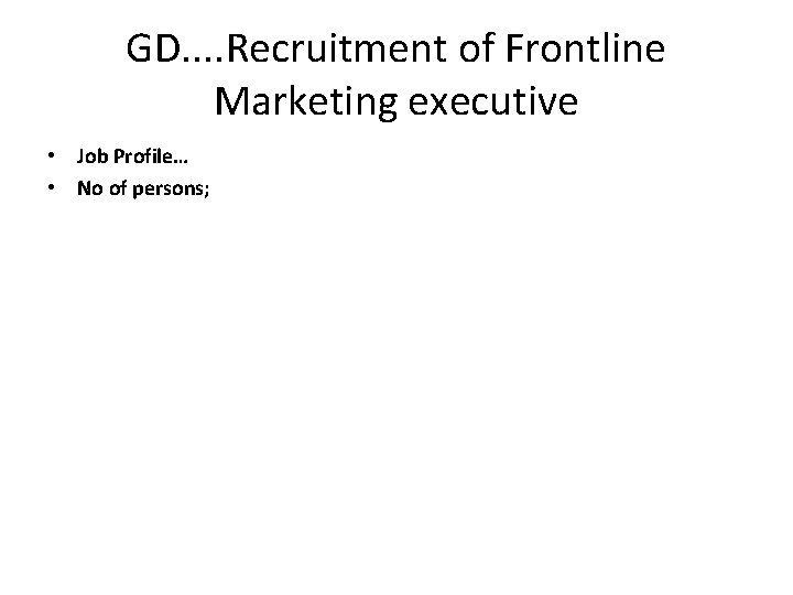 GD. . Recruitment of Frontline Marketing executive • Job Profile… • No of persons;