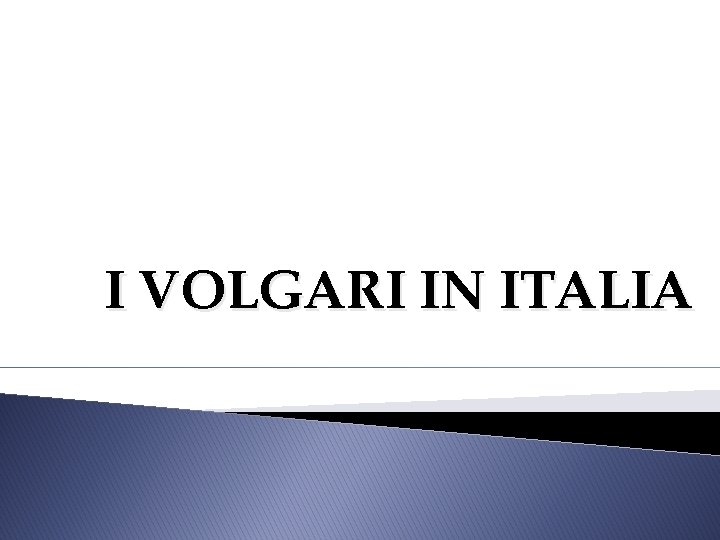I VOLGARI IN ITALIA I VOLGARI IN ITALIA