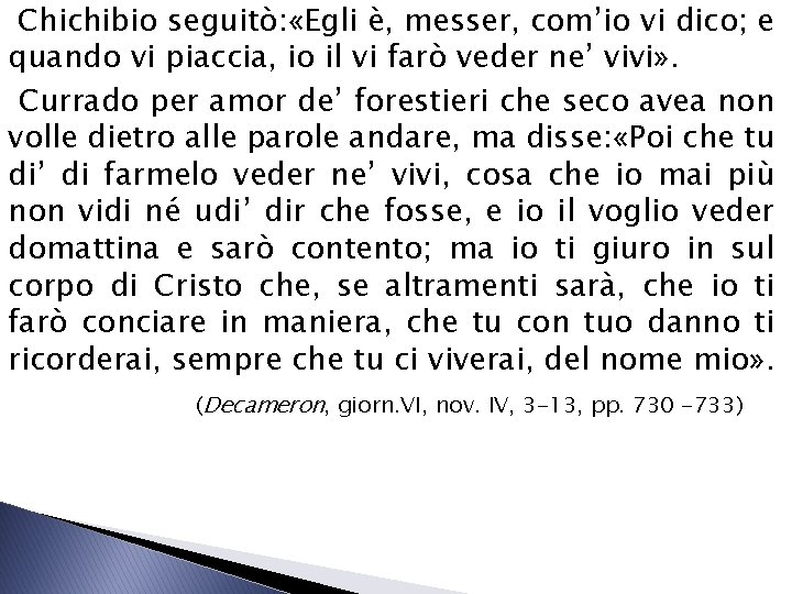 Chichibio seguitò: «Egli è, messer, com’io vi dico; e quando vi piaccia, io il Chichibio seguitò: «Egli è, messer, com’io vi dico; e quando vi piaccia, io il