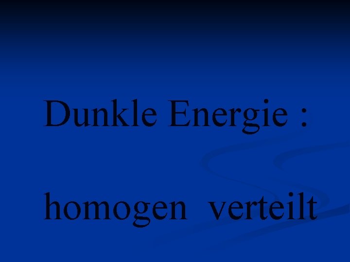 Dunkle Energie : homogen verteilt 