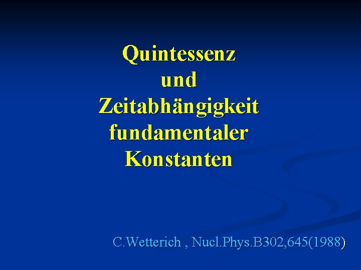 Quintessenz und Zeitabhängigkeit fundamentaler Konstanten C. Wetterich , Nucl. Phys. B 302, 645(1988) 