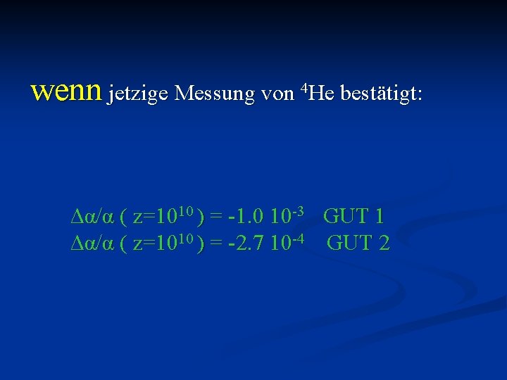 wenn jetzige Messung von 4 He bestätigt: Δα/α ( z=1010 ) = -1. 0