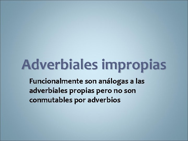 Adverbiales impropias Funcionalmente son análogas a las adverbiales propias pero no son conmutables por