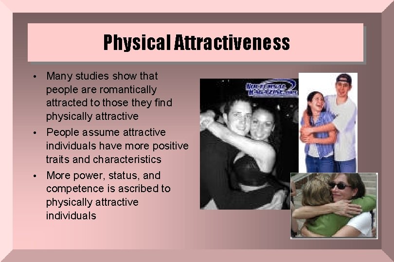 Physical Attractiveness Many studies show that people are romantically attracted to those they find