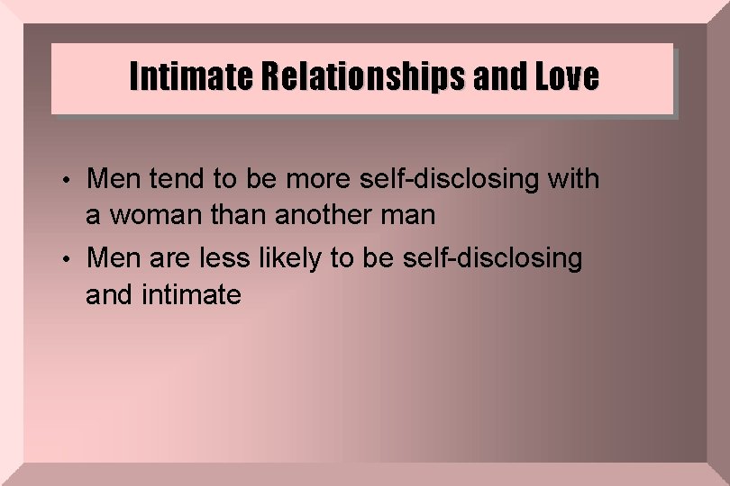 Intimate Relationships and Love • Men tend to be more self-disclosing with a woman