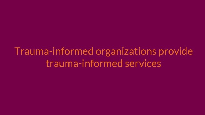 Trauma-informed organizations provide trauma-informed services 