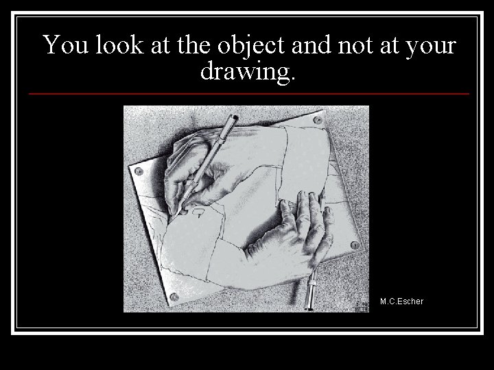 You look at the object and not at your drawing. M. C. Escher 