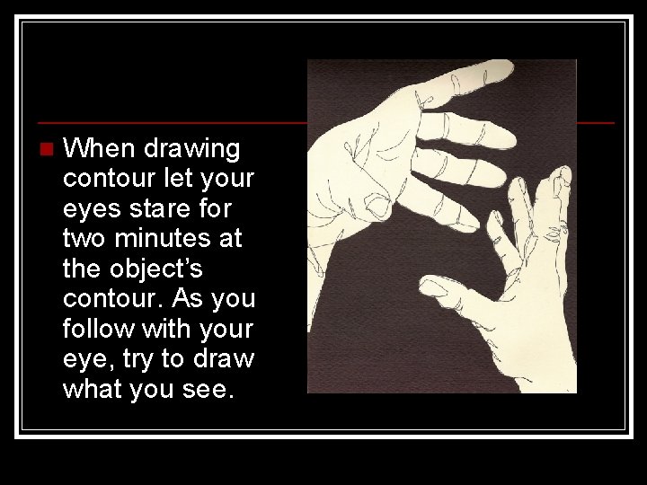 n When drawing contour let your eyes stare for two minutes at the object’s