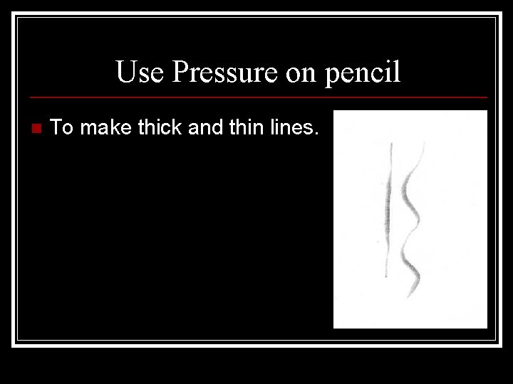 Use Pressure on pencil n To make thick and thin lines. 