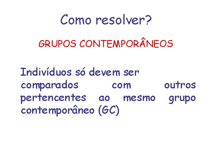 Como resolver? GRUPOS CONTEMPOR NEOS Indivíduos só devem ser comparados com outros pertencentes ao