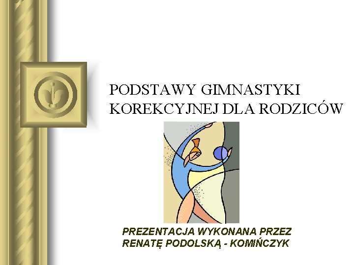 PODSTAWY GIMNASTYKI KOREKCYJNEJ DLA RODZICÓW PREZENTACJA WYKONANA PRZEZ RENATĘ PODOLSKĄ - KOMIŃCZYK 