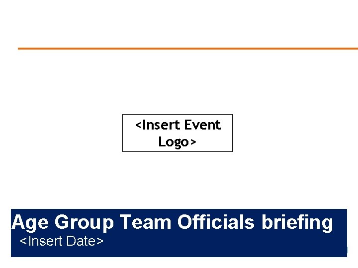 <Insert Event Logo> Age Group Team Officials briefing <Insert Date> 