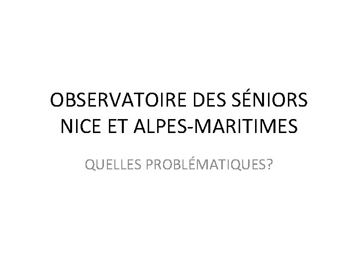 OBSERVATOIRE DES SÉNIORS NICE ET ALPES-MARITIMES QUELLES PROBLÉMATIQUES? 