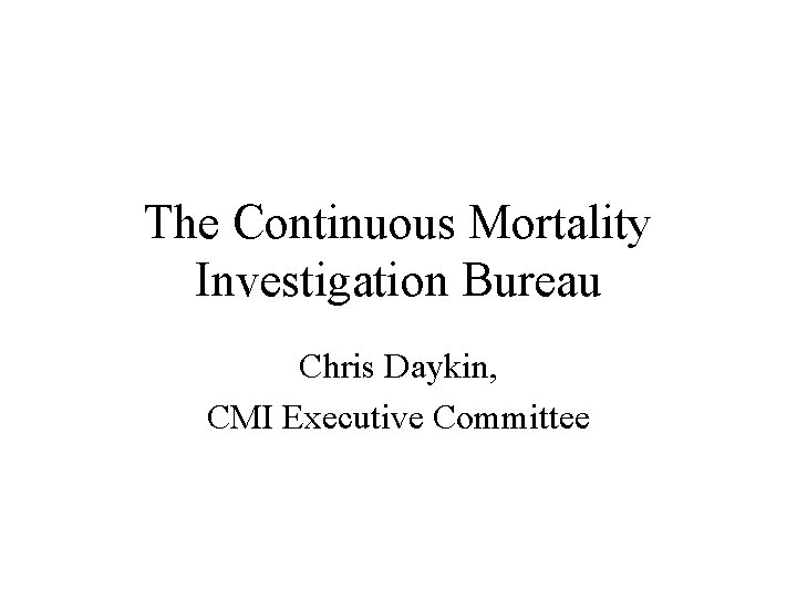 The Continuous Mortality Investigation Bureau Chris Daykin, CMI Executive Committee 