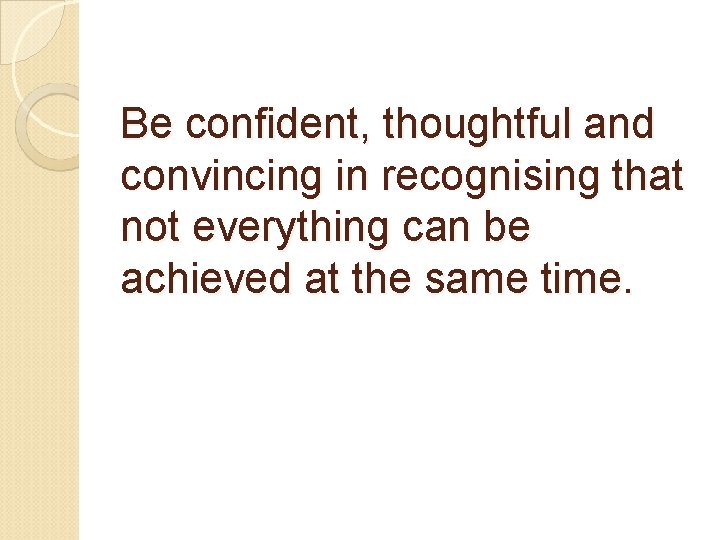 Be confident, thoughtful and convincing in recognising that not everything can be achieved at