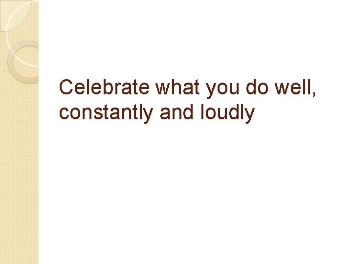 Celebrate what you do well, constantly and loudly 