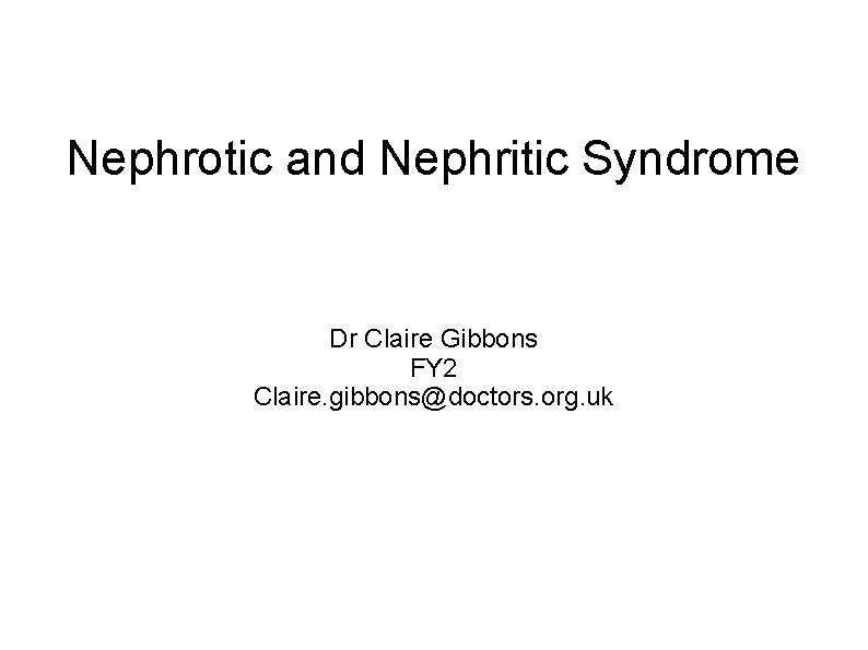 Nephrotic and Nephritic Syndrome Dr Claire Gibbons FY 2 Claire. gibbons@doctors. org. uk 