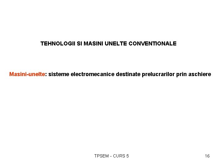 TEHNOLOGII SI MASINI UNELTE CONVENTIONALE Masini-unelte: sisteme electromecanice destinate prelucrarilor prin aschiere TPSEM -