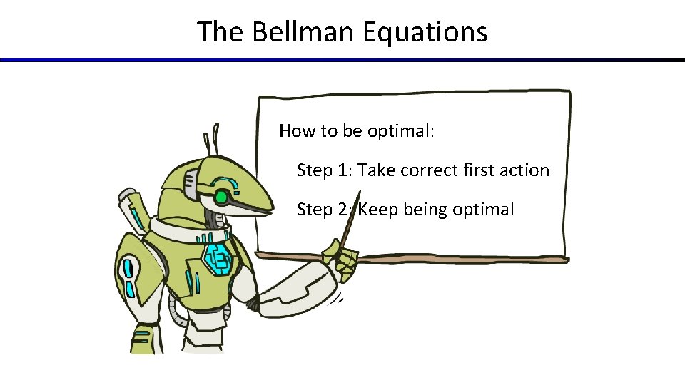 The Bellman Equations How to be optimal: Step 1: Take correct first action Step