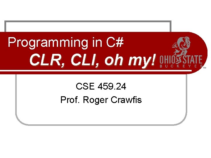 Programming in C# CLR, CLI, oh my! CSE 459. 24 Prof. Roger Crawfis Programming in C# CLR, CLI, oh my! CSE 459. 24 Prof. Roger Crawfis