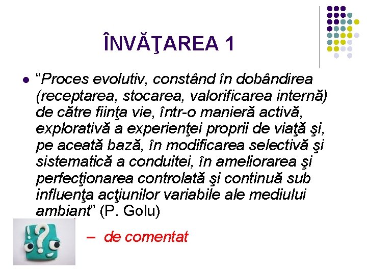 ÎNVĂŢAREA 1 l l “Proces evolutiv, constând în dobândirea (receptarea, stocarea, valorificarea internă) de
