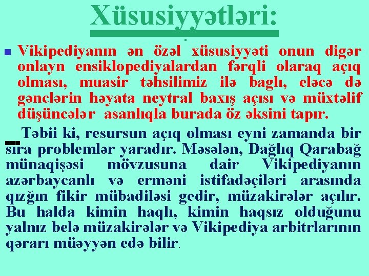 Xüsusiyyətləri: Vikipediyanın ən özəl xüsusiyyəti onun digər onlayn ensiklopediyalardan fərqli olaraq açıq olması, muasir Xüsusiyyətləri: Vikipediyanın ən özəl xüsusiyyəti onun digər onlayn ensiklopediyalardan fərqli olaraq açıq olması, muasir