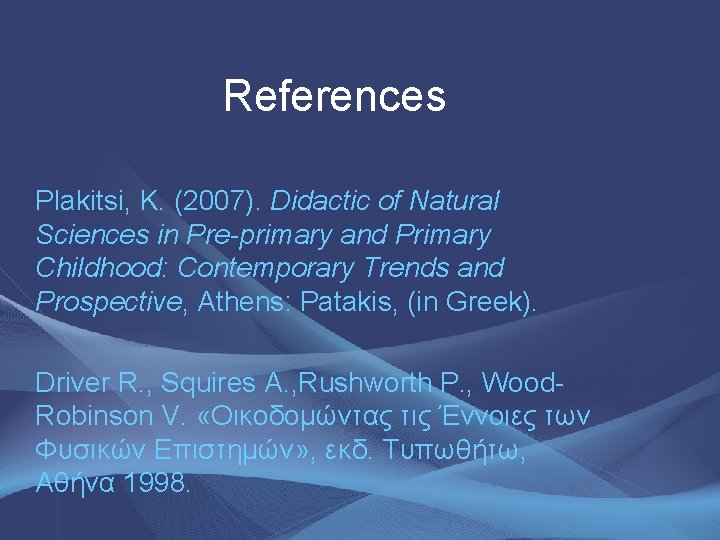 References Plakitsi, K. (2007). Didactic of Natural Sciences in Pre-primary and Primary Childhood: Contemporary