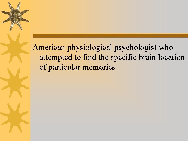 American physiological psychologist who attempted to find the specific brain location of particular memories American physiological psychologist who attempted to find the specific brain location of particular memories