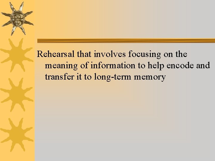 Rehearsal that involves focusing on the meaning of information to help encode and transfer Rehearsal that involves focusing on the meaning of information to help encode and transfer