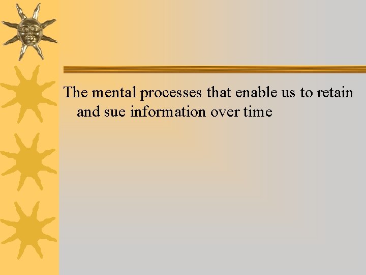 The mental processes that enable us to retain and sue information over time The mental processes that enable us to retain and sue information over time