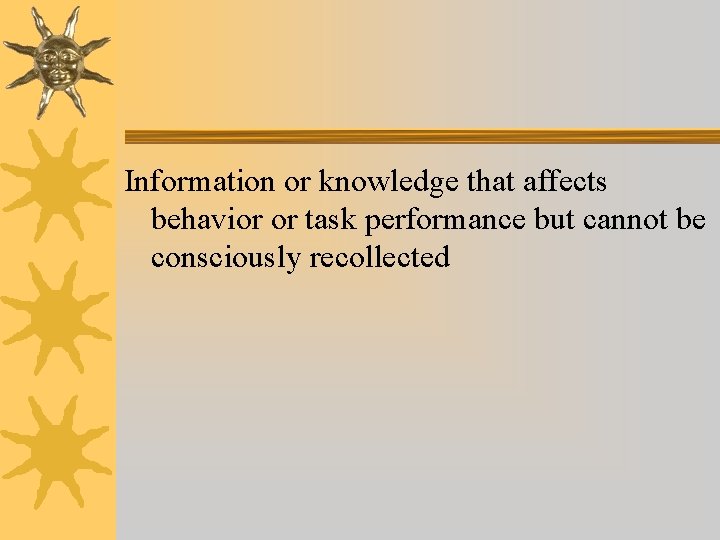 Information or knowledge that affects behavior or task performance but cannot be consciously recollected Information or knowledge that affects behavior or task performance but cannot be consciously recollected