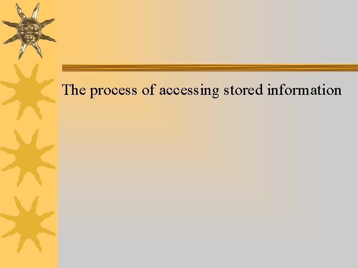 The process of accessing stored information The process of accessing stored information