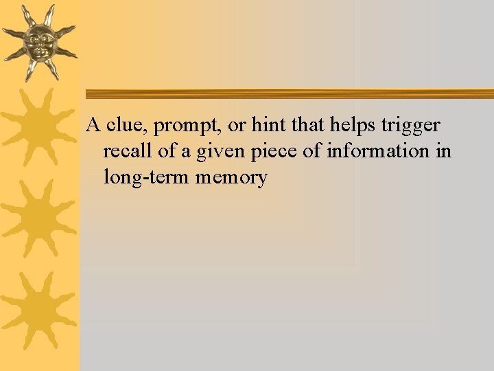 A clue, prompt, or hint that helps trigger recall of a given piece of A clue, prompt, or hint that helps trigger recall of a given piece of
