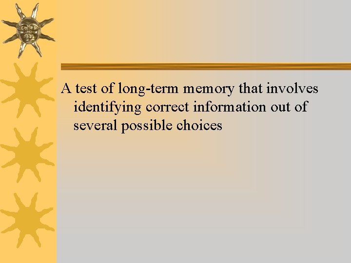 A test of long-term memory that involves identifying correct information out of several possible A test of long-term memory that involves identifying correct information out of several possible