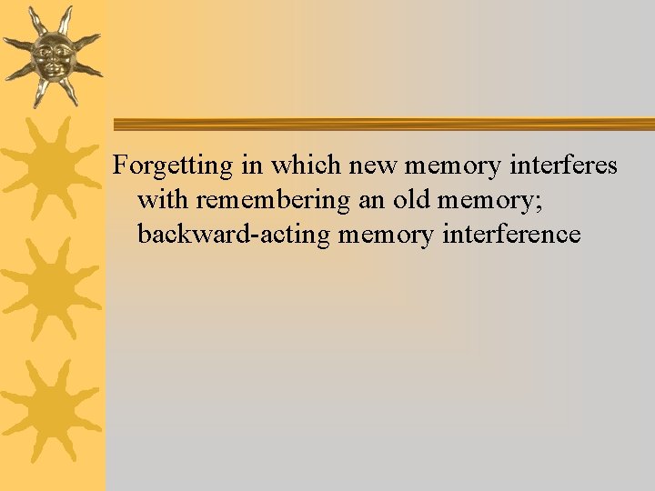 Forgetting in which new memory interferes with remembering an old memory; backward-acting memory interference Forgetting in which new memory interferes with remembering an old memory; backward-acting memory interference