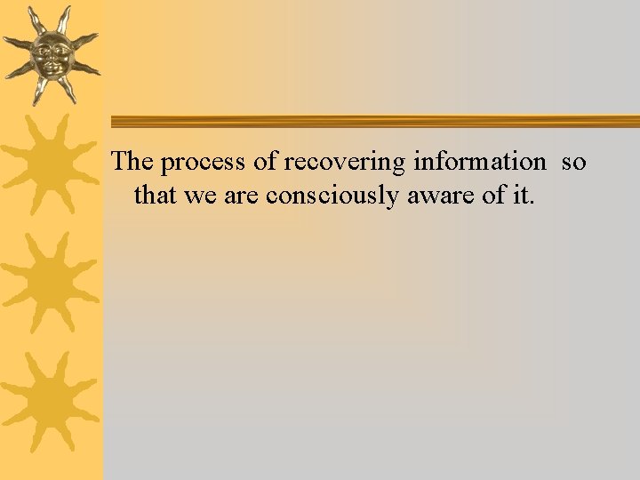 The process of recovering information so that we are consciously aware of it. The process of recovering information so that we are consciously aware of it.