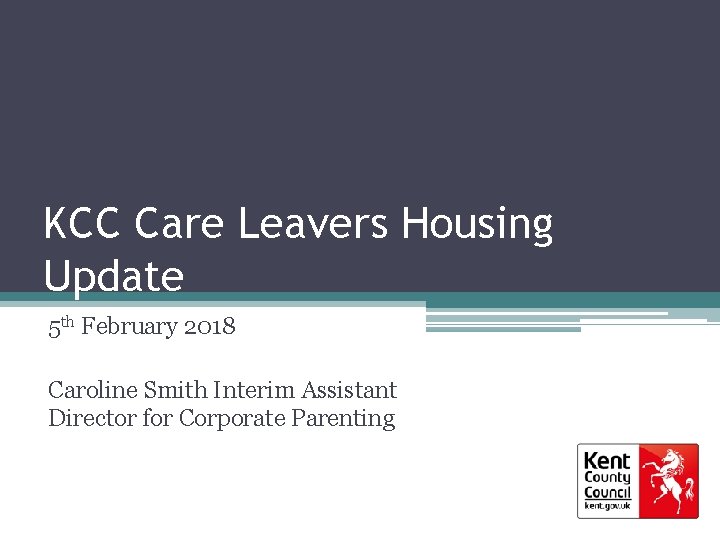KCC Care Leavers Housing Update 5 th February 2018 Caroline Smith Interim Assistant Director