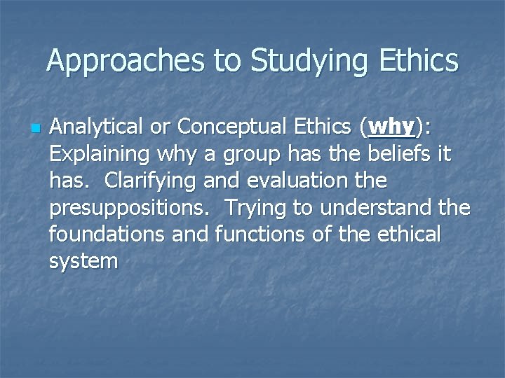 Approaches to Studying Ethics n Analytical or Conceptual Ethics (why): Explaining why a group