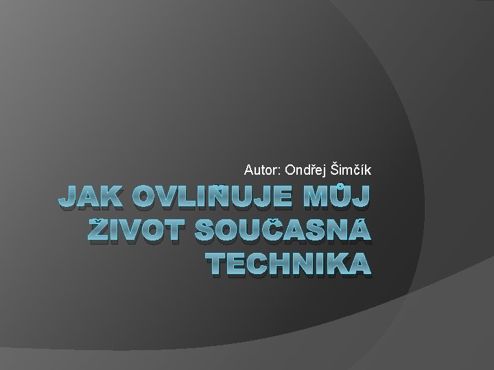 Autor: Ondřej Šimčík JAK OVLIŇUJE MŮJ ŽIVOT SOUČASNÁ TECHNIKA 